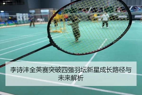 李诗沣全英赛突破四强羽坛新星成长路径与未来解析