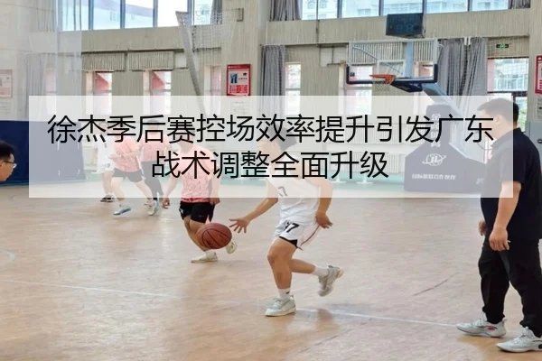 徐杰季后赛控场效率提升引发广东战术调整全面升级 | MangoSport